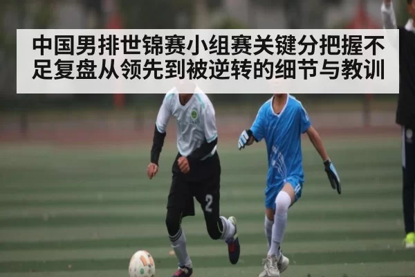 中国男排世锦赛小组赛关键分把握不足复盘从领先到被逆转的细节与教训