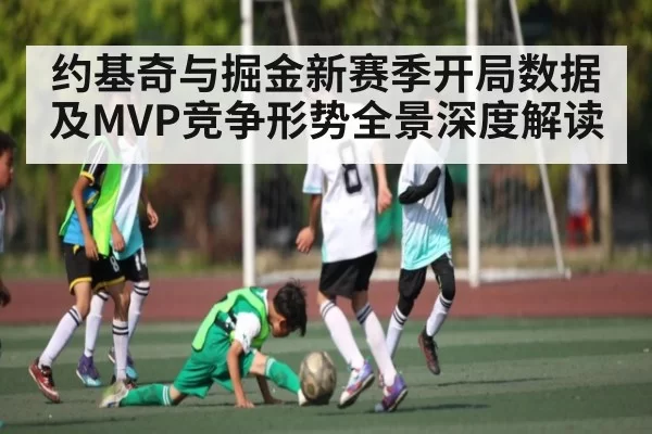 约基奇与掘金新赛季开局数据及MVP竞争形势全景深度解读