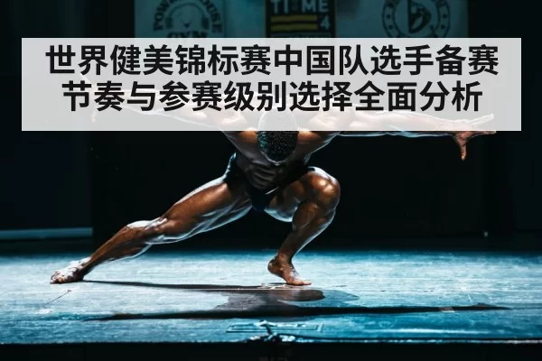 世界健美锦标赛中国队选手备赛节奏与参赛级别选择全面分析