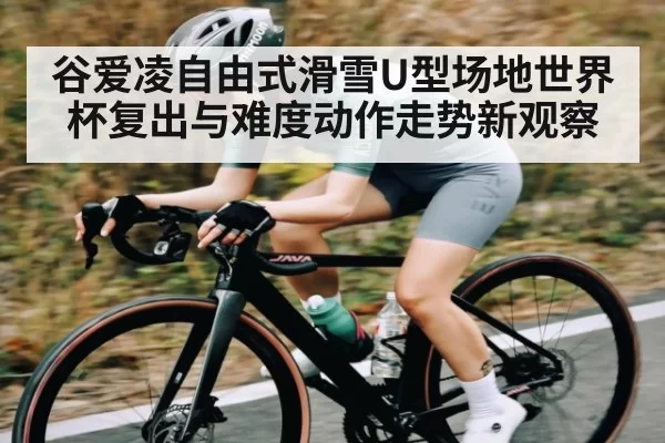谷爱凌自由式滑雪U型场地世界杯复出与难度动作走势新观察